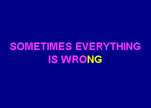 SOMETIMES EVERYTHING

IS WRONG
