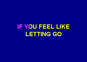 IF YOU FEEL LIKE

LETTING G0