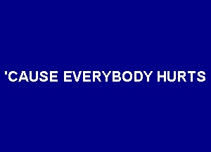 'CAUSE EVERYBODY HURTS