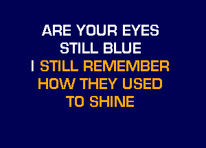 ARE YOUR EYES
STILL BLUE
I STILL REMEMBER
HOW THEY USED
TO SHINE