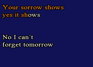 Your sorrow shows
yes it shows

No I can't
forget tomorrow