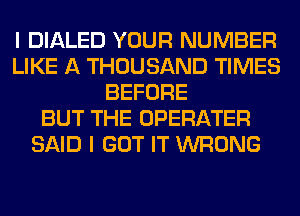 I DIALED YOUR NUMBER
LIKE A THOUSAND TIMES
BEFORE
BUT THE OPERATER
SAID I GOT IT WRONG