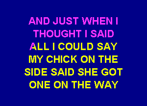 AND JUST WHEN I
THOUGHT I SAID
ALL I COULD SAY
MY CHICK ON THE
SIDE SAID SHE GOT

ONE ON THE WAY I