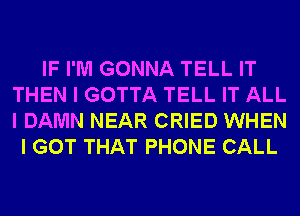 IF I'M GONNA TELL IT
THEN I GOTTA TELL IT ALL
I DAMN NEAR CRIED WHEN

I GOT THAT PHONE CALL