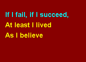 If I fail, if I succeed,
At least I lived

As I believe