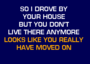 SO I DROVE BY
YOUR HOUSE
BUT YOU DON'T
LIVE THERE ANYMORE
LOOKS LIKE YOU REALLY
HAVE MOVED 0N