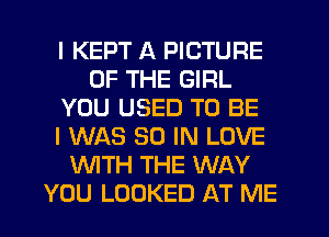 I KEPT A PICTURE
OF THE GIRL
YOU USED TO BE
I WAS 30 IN LOVE
WTH THE WAY
YOU LOOKED AT ME