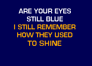 ARE YOUR EYES
STILL BLUE
I STILL REMEMBER
HOW THEY USED

TO SHINE