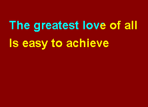 The greatest love of all
Is easy to achieve