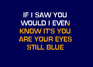 IF I SAW YOU
WOULD I EVEN
KNOW ITS YOU

ARE YOUR EYES
STILL BLUE