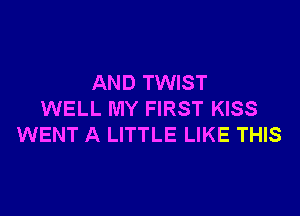 AND TWIST

WELL MY FIRST KISS
WENT A LITTLE LIKE THIS