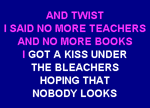 AND TWIST
I SAID NO MORE TEACHERS
AND NO MORE BOOKS
I GOT A KISS UNDER
THE BLEACHERS
HOPING THAT
NOBODY LOOKS