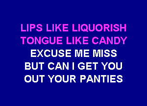 LIPS LIKE LIQUORISH
TONGUE LIKE CANDY
EXCUSE ME MISS
BUT CAN I GET YOU
OUT YOUR PANTIES