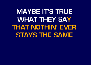 MAYBE ITS TRUE
WHAT THEY SAY
THAT NOTHIN' EVER
STAYS THE SAME