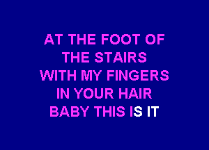 AT THE FOOT OF
THE STAIRS

WITH MY FINGERS
IN YOUR HAIR
BABY THIS IS IT