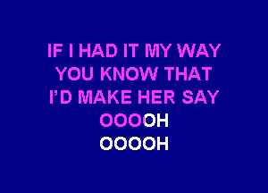 IF I HAD IT MY WAY
YOU KNOW THAT

I'D MAKE HER SAY
OOOOH
OOOOH