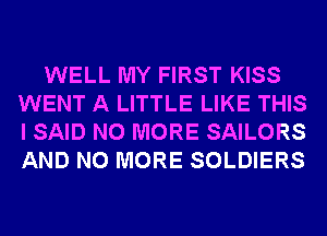 WELL MY FIRST KISS
WENT A LITTLE LIKE THIS
I SAID NO MORE SAILORS
AND NO MORE SOLDIERS