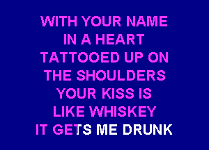 WITH YOUR NAME
IN A HEART
TATTOOED UP ON
THE SHOULDERS
YOUR KISS IS
LIKE WHISKEY

IT GETS ME DRUNK l