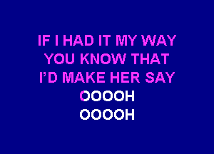 IF I HAD IT MY WAY
YOU KNOW THAT

I'D MAKE HER SAY
OOOOH
OOOOH