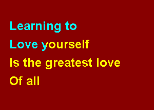 Learning to
Love yourself

Is the greatest love
Of all