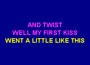 AND TWIST

WELL MY FIRST KISS
WENT A LITTLE LIKE THIS