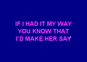 IF I HAD IT MY WAY

YOU KNOW THAT
PD MAKE HER SAY