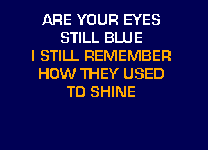 ARE YOUR EYES
STILL BLUE
I STILL REMEMBER
HOW THEY USED
TO SHINE