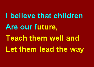 I believe that children
Are our future,

Teach them well and
Let them lead the way