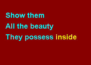 Show them
All the beauty

They possess inside