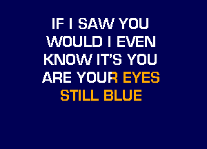 IF I SAW YOU
WOULD l EVEN
KNOW ITS YOU

ARE YOUR EYES
STILL BLUE