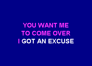 YOU WANT ME

TO COME OVER
I GOT AN EXCUSE