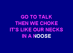 GO TO TALK
THEN WE CHOKE

IT'S LIKE OUR NECKS
IN A NOOSE