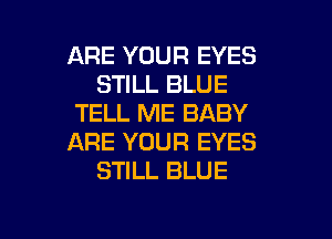 ARE YOUR EYES
STILL BLUE
TELL ME BABY
ARE YOUR EYES
STILL BLUE

g