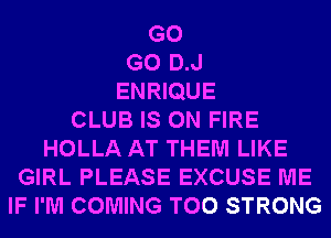 G0
G0 D.J
ENRIQUE
CLUB IS ON FIRE
HOLLA AT THEM LIKE
GIRL PLEASE EXCUSE ME
IF I'M COMING T00 STRONG