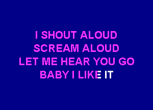 I SHOUT ALOUD
SCREAM ALOUD

LET ME HEAR YOU GO
BABYI LIKE IT