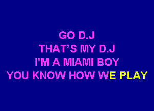 GO D.J
THAT'S MY D.J

PM A MIAMI BOY
YOU KNOW HOW WE PLAY