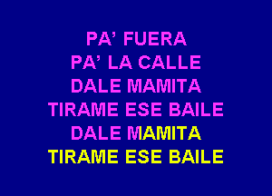 PA, FUERA
PA, LA CALLE
DALE MAMITA
TIRAME ESE BAILE
DALE MAMITA

TIRAME ESE BAILE l