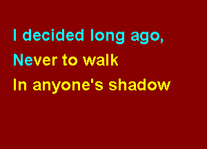 I decided long ago,
Never to walk

In anyone's shadow