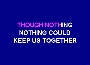 THOUGH NOTHING

NOTHING COULD
KEEP US TOGETHER