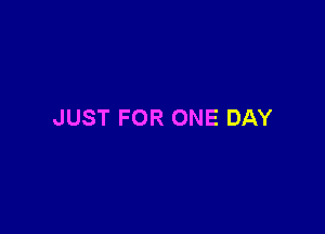 JUST FOR ONE DAY