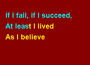 If I fail, if I succeed,
At least I lived

As I believe