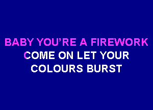 BABY YOURE A FIREWORK
COME ON LET YOUR
COLOURS BURST