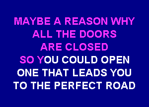 MAYBE A REASON WHY
ALL THE DOORS
ARE CLOSED
SO YOU COULD OPEN
ONE THAT LEADS YOU
TO THE PERFECT ROAD