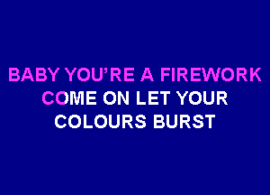 BABY YOURE A FIREWORK
COME ON LET YOUR
COLOURS BURST