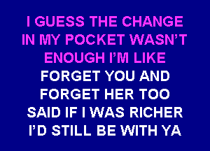 I GUESS THE CHANGE
IN MY POCKET WASWT
ENOUGH PM LIKE
FORGET YOU AND
FORGET HER T00
SAID IF I WAS RICHER
PD STILL BE WITH YA