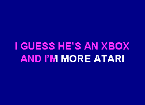 IGUESS HE'S AN XBOX

AND PM MORE ATARI