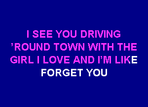 I SEE YOU DRIVING
ROUND TOWN WITH THE
GIRL I LOVE AND PM LIKE

FORGET YOU