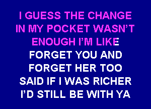 I GUESS THE CHANGE
IN MY POCKET WASWT
ENOUGH PM LIKE
FORGET YOU AND
FORGET HER T00
SAID IF I WAS RICHER
PD STILL BE WITH YA