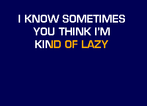 I KNOW SOMETIMES
YOU THINK I'M
KIND OF LAZY