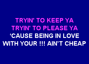 TRYIN' TO KEEP YA
TRYIN' T0 PLEASE YA
CAUSE BEING IN LOVE

WITH YOUR !!! AIWT CHEAP